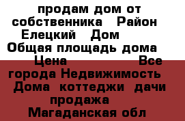 продам дом от собственника › Район ­ Елецкий › Дом ­ 112 › Общая площадь дома ­ 87 › Цена ­ 2 500 000 - Все города Недвижимость » Дома, коттеджи, дачи продажа   . Магаданская обл.